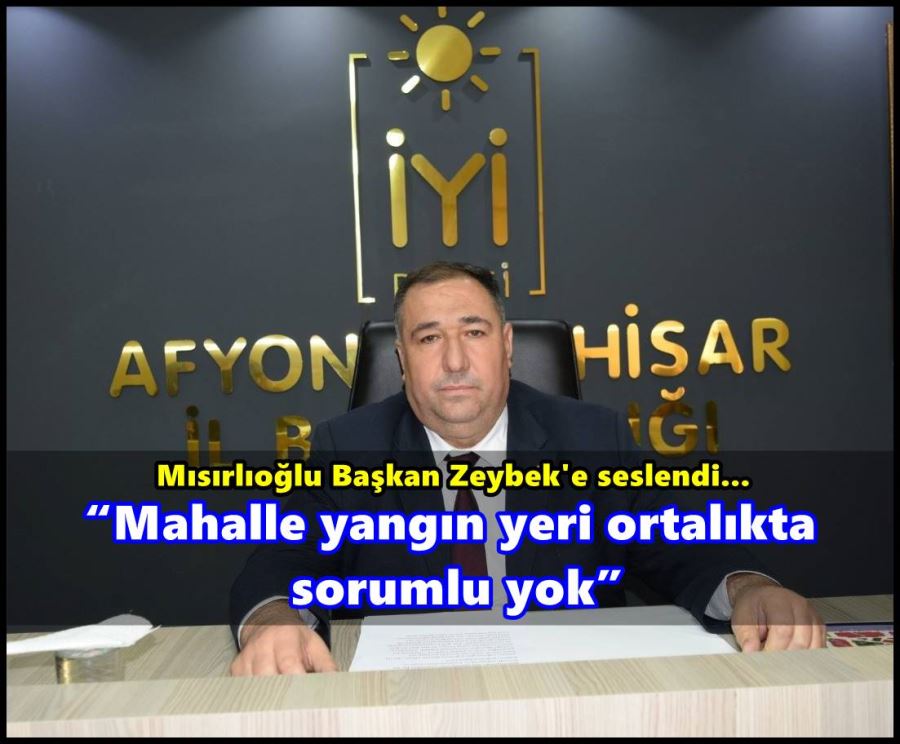 Mısırlıoğlu; “Mahalle yangın yeri ortalıkta sorumlu yok”