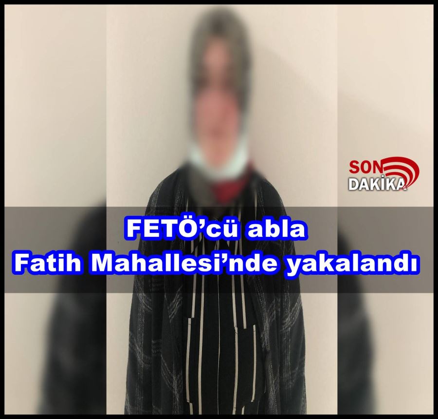 FETÖ’cü abla Fatih Mahallesi’nde yakalandı