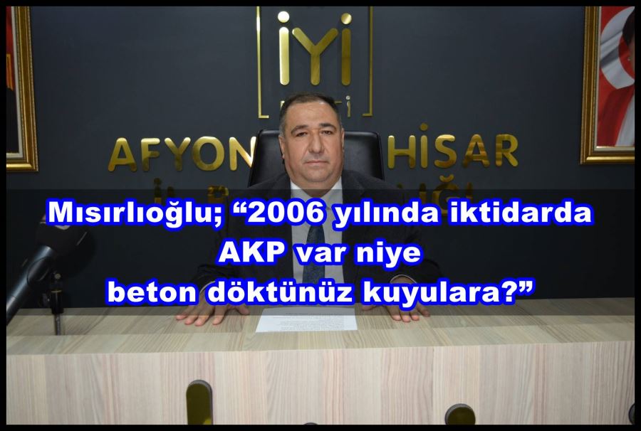 Mısırlıoğlu; “2006 yılında iktidarda AKP var niye beton döktünüz kuyulara?”