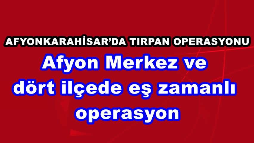 Afyon Merkez ve dört ilçede eş zamanlı operasyon