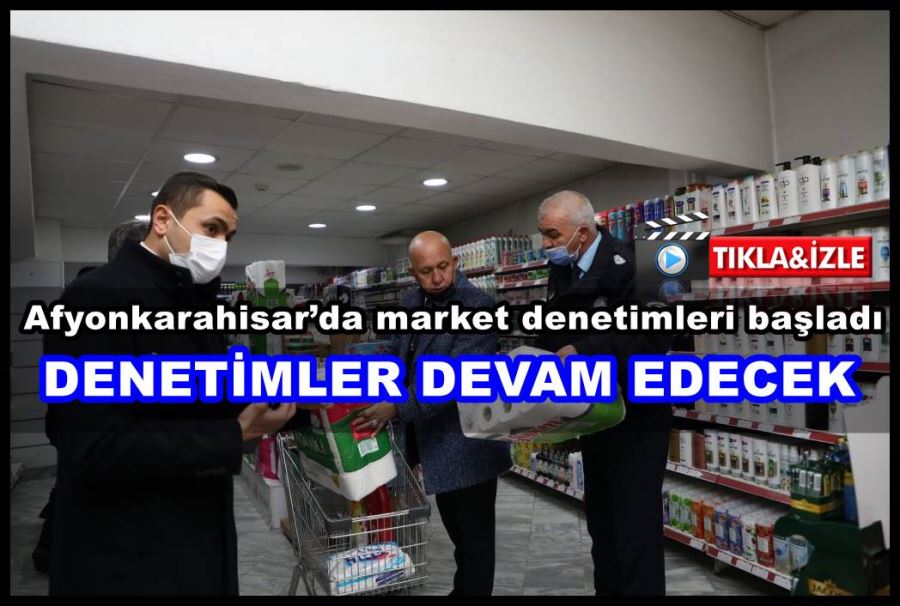 Afyonkarahisar’da market denetimleri başladı