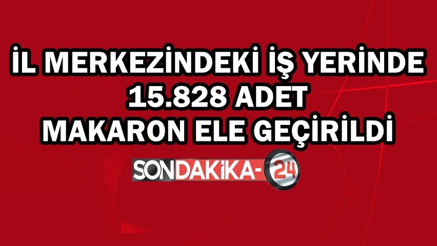 İl merkezindeki iş yerinde 15.828 adet makaron ele geçirildi