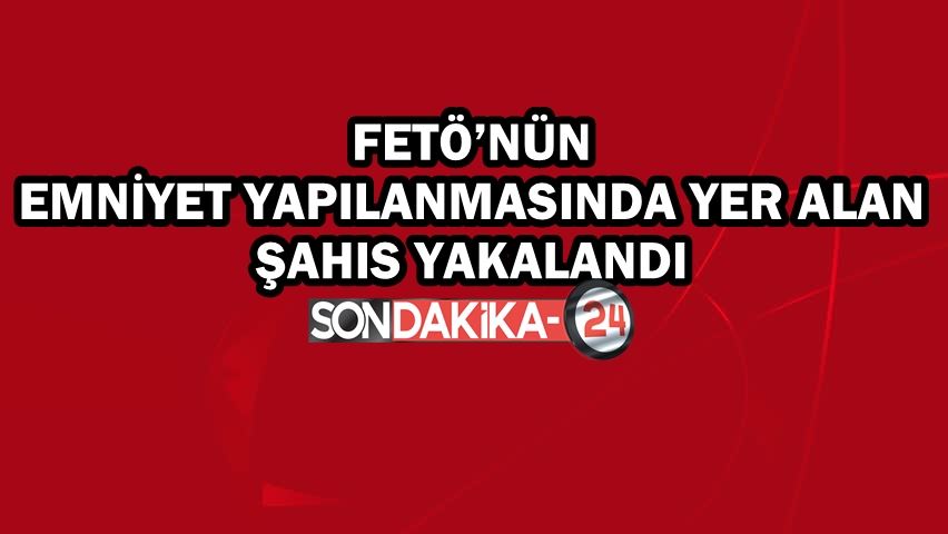 FETÖ’nün emniyet yapılanmasında yer alan şahıs yakalandı