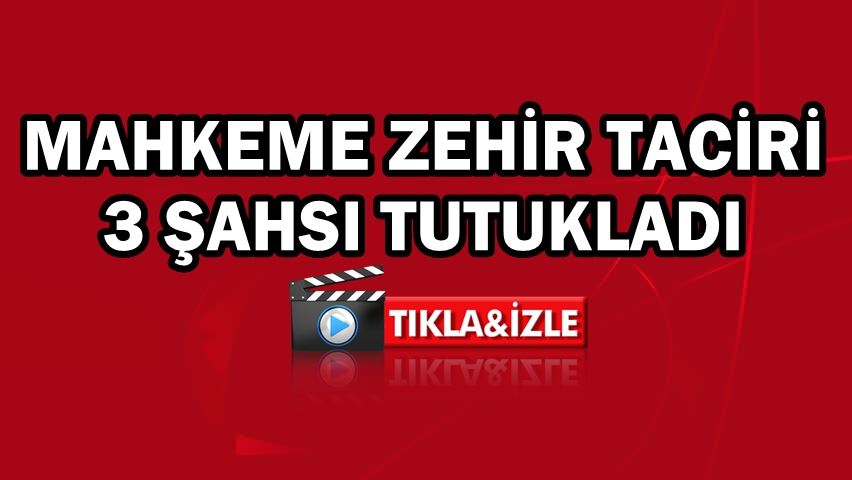 Mahkeme zehir taciri 3 şahsı tutukladı