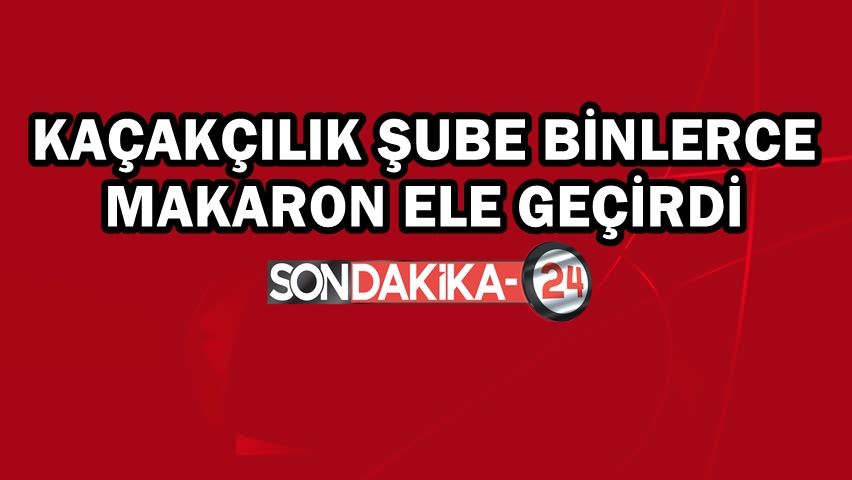 Kaçakçılık şube binlerce makaron ele geçirdi