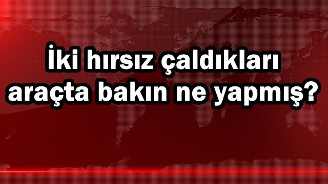 İki hırsız çaldıkları araçta bakın ne yapmış?