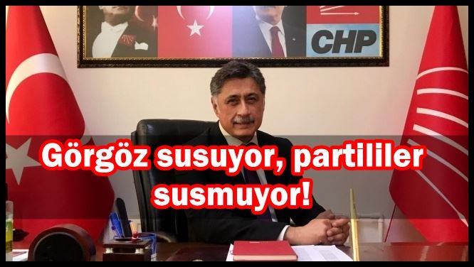 Görgöz susuyor, partililer susmuyor!