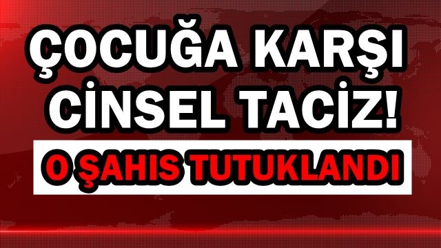 Çocuğa karşı cinsel taciz! O şahıs tutuklandı