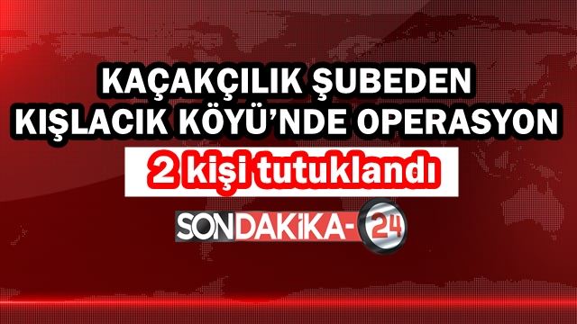 Kaçakçılık şubeden Kışlacık Köyü’nde operasyon