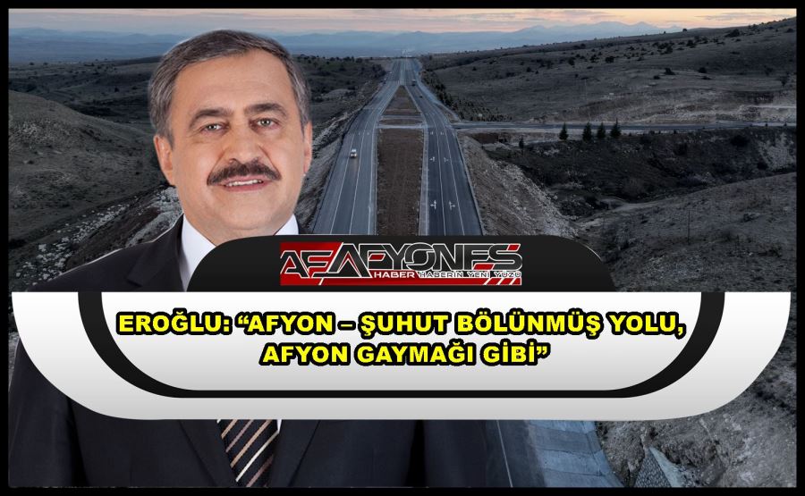 Eroğlu: “Afyon – Şuhut Bölünmüş Yolu, Afyon gaymağı gibi”